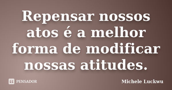 Repensar nossos atos é a melhor forma de modificar nossas atitudes.... Frase de Michele Luckwu.