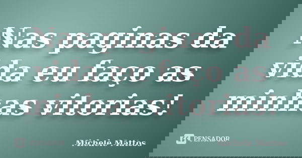 Nas paginas da vida eu faço as minhas vitorias!... Frase de Michele Mattos.