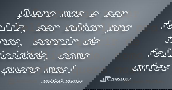 Quero mas e ser feliz, ser olhar pra tras, sorrir de felicidade, como antes quero mas!... Frase de Michele Mattos.