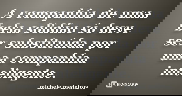 A companhia de uma bela solidão só deve ser substituída por uma companhia inteligente.... Frase de michele medeiros.
