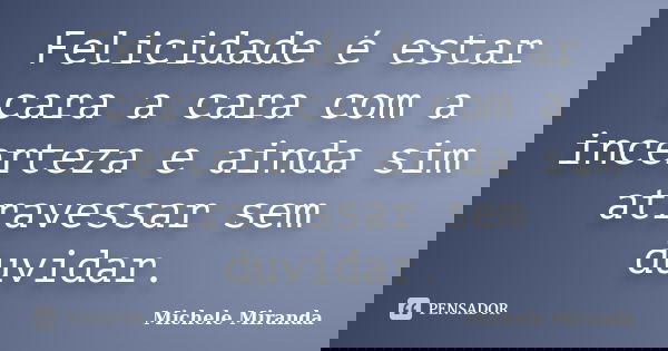 Felicidade é estar cara a cara com a incerteza e ainda sim atravessar sem duvidar.... Frase de Michele Miranda.