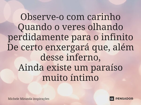 ⁠Observe-o com carinho Quando o veres olhando perdidamente para o infinito De certo enxergará que, além desse inferno, Ainda existe um paraíso muito íntimo... Frase de Michele Miranda inspirações.