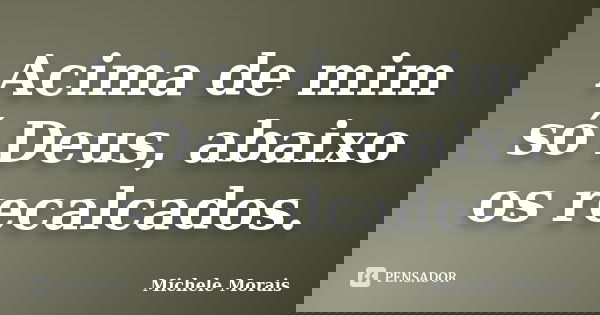 Acima de mim só Deus, abaixo os recalcados.... Frase de Michele Morais.