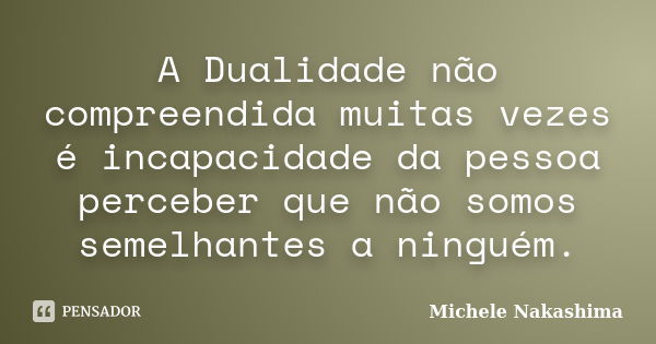 A Dualidade não compreendida muitas vezes é incapacidade da pessoa perceber que não somos semelhantes a ninguém.... Frase de Michele Nakashima.