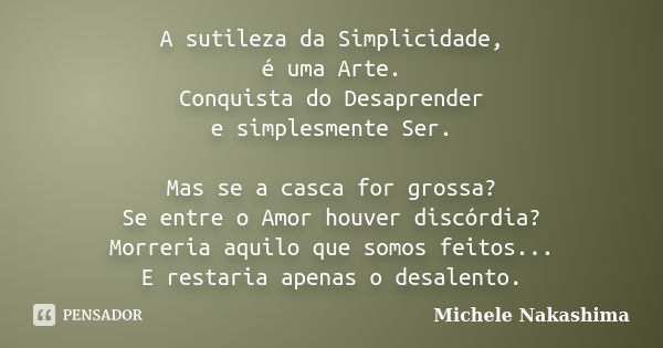 A sutileza da Simplicidade, é uma Arte. Conquista do Desaprender e simplesmente Ser. Mas se a casca for grossa? Se entre o Amor houver discórdia? Morreria aquil... Frase de Michele Nakashima.