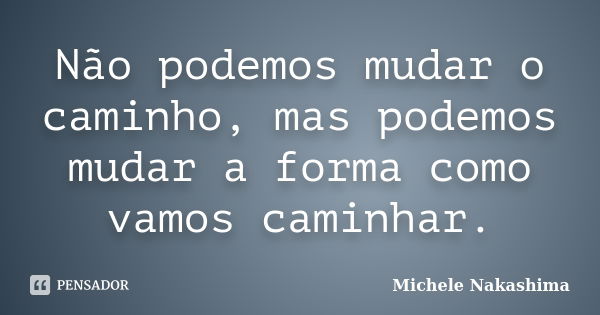 Não podemos mudar o caminho, mas podemos mudar a forma como vamos caminhar.... Frase de Michele Nakashima.