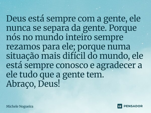 Deus está sempre com a gente, ele nunca se separa da gente. Porque nós no mundo inteiro sempre rezamos para ele; porque numa situação mais difícil do mundo, el... Frase de Michele Nogueira.