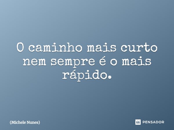 O caminho mais curto nem sempre é o mais rápido.... Frase de Michele Nunes.
