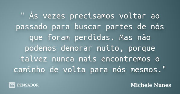 " Ás vezes precisamos voltar ao passado para buscar partes de nós que foram perdidas. Mas não podemos demorar muito, porque talvez nunca mais encontremos o... Frase de (Michele Nunes).