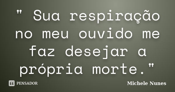 " Sua respiração no meu ouvido me faz desejar a própria morte."... Frase de (Michele Nunes).