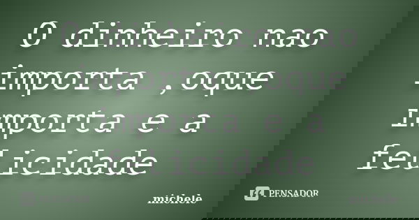 O dinheiro nao importa ,oque importa e a felicidade... Frase de Michele.
