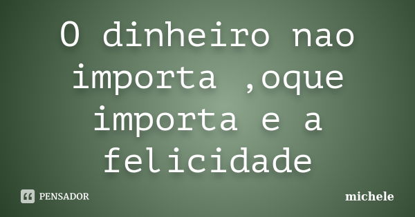 O dinheiro nao importa ,oque importa e a felicidade... Frase de Michele.