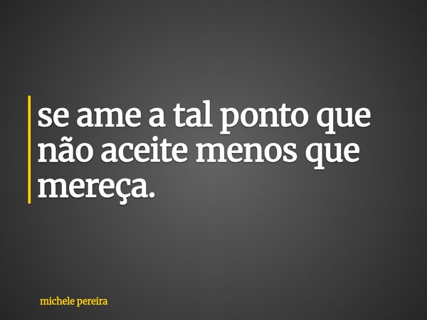 ⁠se ame a tal ponto que não aceite menos que mereça.... Frase de michele pereira.