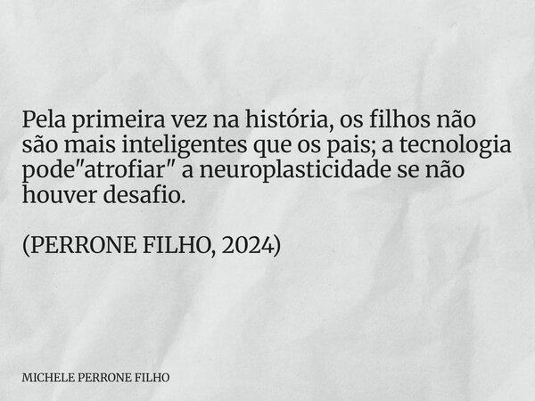 Pela primeira vez na história, os filhos não são mais inteligentes que os pais; a tecnologia pode "atrofiar" a neuroplasticidade se não houver desafio... Frase de MICHELE PERRONE FILHO.