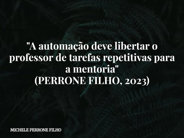 "A automação deve libertar o professor de tarefas repetitivas para a mentoria" (PERRONE FILHO, 2023)... Frase de MICHELE PERRONE FILHO.