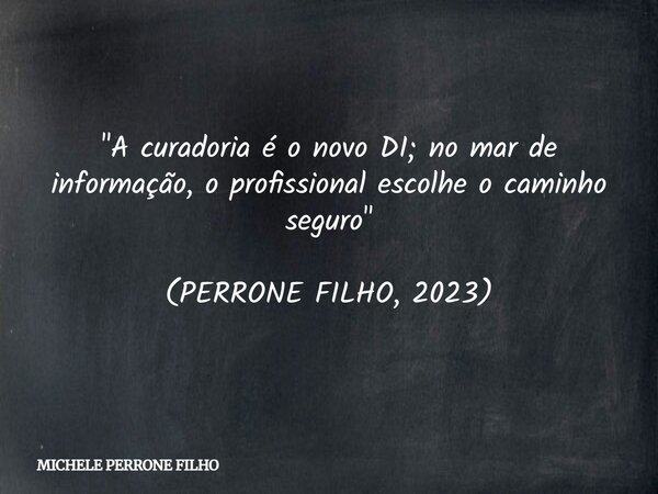"A curadoria é o novo DI; no mar de informação, o profissional escolhe o caminho seguro" (PERRONE FILHO, 2023)... Frase de MICHELE PERRONE FILHO.