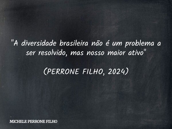 "A diversidade brasileira não é um problema a ser resolvido, mas nosso maior ativo" (PERRONE FILHO, 2024)... Frase de MICHELE PERRONE FILHO.