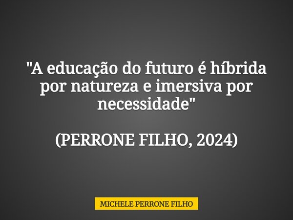 "A educação do futuro é híbrida por natureza e imersiva por necessidade" (PERRONE FILHO, 2024)... Frase de MICHELE PERRONE FILHO.