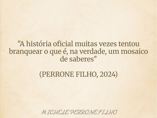 "A história oficial muitas vezes tentou branquear o que é, na verdade, um mosaico de saberes" (PERRONE FILHO, 2024)... Frase de MICHELE PERRONE FILHO.
