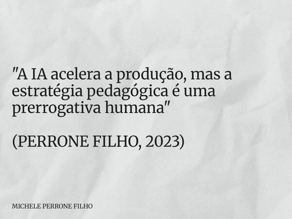 "A IA acelera a produção, mas a estratégia pedagógica é uma prerrogativa humana" (PERRONE FILHO, 2023)... Frase de MICHELE PERRONE FILHO.