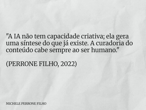 "A IA não tem capacidade criativa; ela gera uma síntese do que já existe. A curadoria do conteúdo cabe sempre ao ser humano." (PERRONE FILHO, 2022)... Frase de MICHELE PERRONE FILHO.