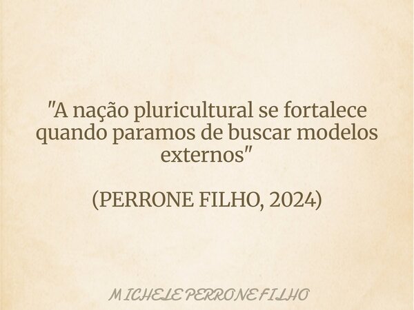 "A nação pluricultural se fortalece quando paramos de buscar modelos externos" (PERRONE FILHO, 2024)... Frase de MICHELE PERRONE FILHO.