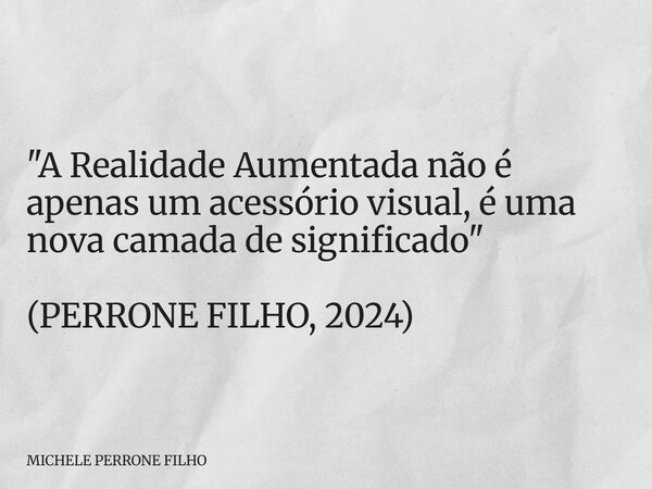 "A Realidade Aumentada não é apenas um acessório visual, é uma nova camada de significado" (PERRONE FILHO, 2024)... Frase de MICHELE PERRONE FILHO.