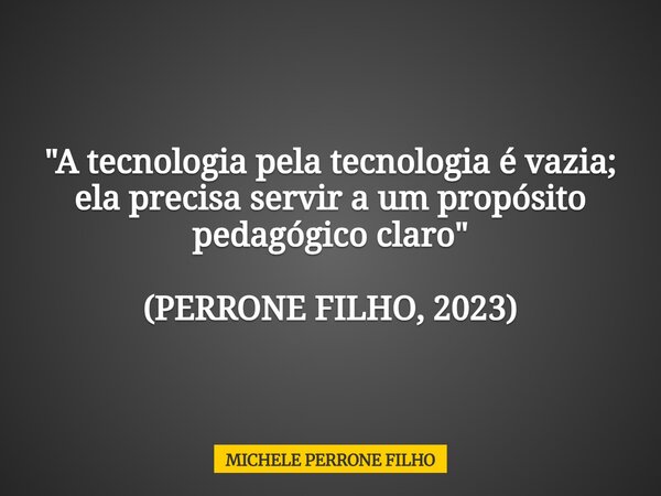 "A tecnologia pela tecnologia é vazia; ela precisa servir a um propósito pedagógico claro" (PERRONE FILHO, 2023)... Frase de MICHELE PERRONE FILHO.