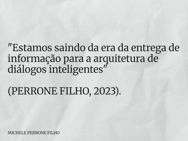 "Estamos saindo da era da entrega de informação para a arquitetura de diálogos inteligentes" (PERRONE FILHO, 2023).... Frase de MICHELE PERRONE FILHO.