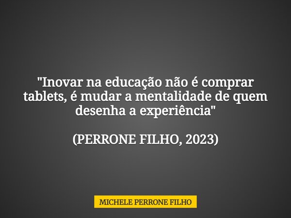 "Inovar na educação não é comprar tablets, é mudar a mentalidade de quem desenha a experiência" (PERRONE FILHO, 2023)... Frase de MICHELE PERRONE FILHO.