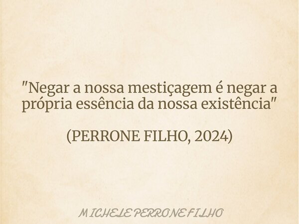 "Negar a nossa mestiçagem é negar a própria essência da nossa existência" (PERRONE FILHO, 2024)... Frase de MICHELE PERRONE FILHO.