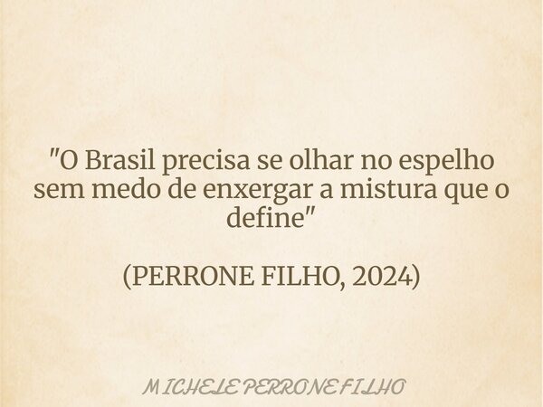 "O Brasil precisa se olhar no espelho sem medo de enxergar a mistura que o define" (PERRONE FILHO, 2024)... Frase de MICHELE PERRONE FILHO.