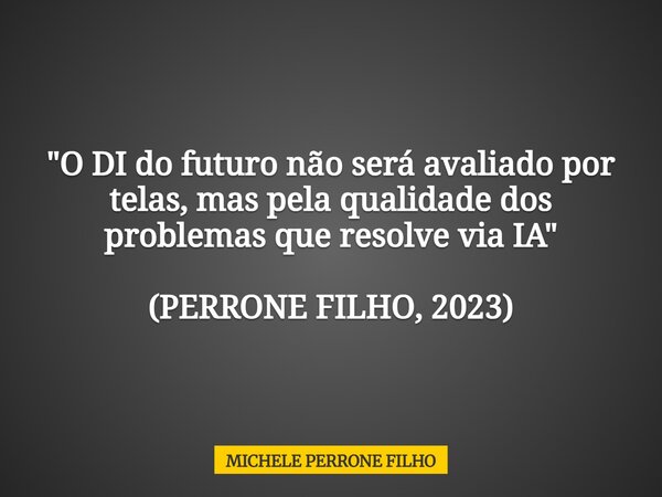 "O DI do futuro não será avaliado por telas, mas pela qualidade dos problemas que resolve via IA" (PERRONE FILHO, 2023)... Frase de MICHELE PERRONE FILHO.