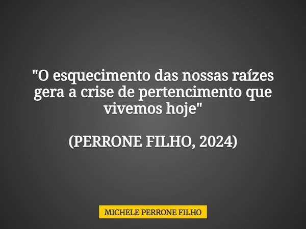"O esquecimento das nossas raízes gera a crise de pertencimento que vivemos hoje" (PERRONE FILHO, 2024)... Frase de MICHELE PERRONE FILHO.