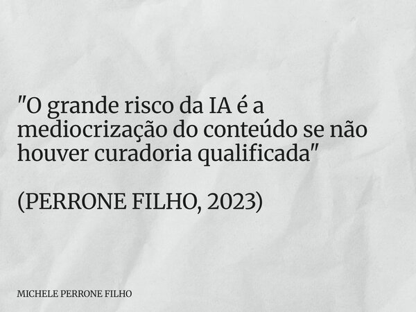 "O grande risco da IA é a mediocrização do conteúdo se não houver curadoria qualificada" (PERRONE FILHO, 2023)... Frase de MICHELE PERRONE FILHO.