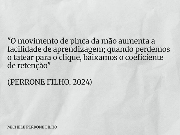 "O movimento de pinça da mão aumenta a facilidade de aprendizagem; quando perdemos o tatear para o clique, baixamos o coeficiente de retenção" (PERRON... Frase de MICHELE PERRONE FILHO.