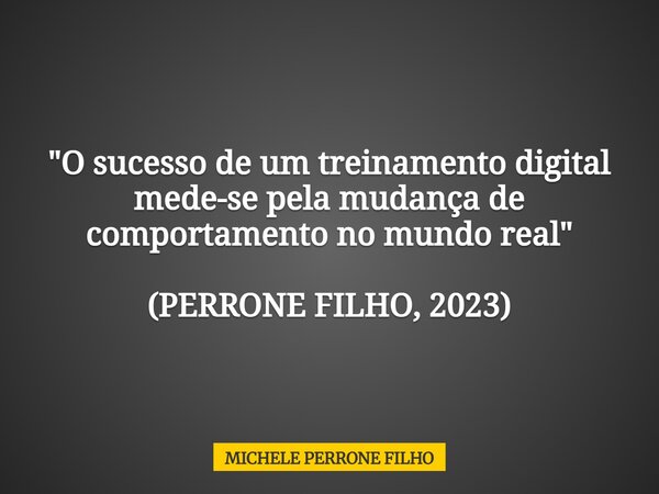 "O sucesso de um treinamento digital mede-se pela mudança de comportamento no mundo real" (PERRONE FILHO, 2023)... Frase de MICHELE PERRONE FILHO.