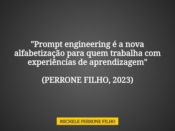 "Prompt engineering é a nova alfabetização para quem trabalha com experiências de aprendizagem" (PERRONE FILHO, 2023)... Frase de MICHELE PERRONE FILHO.