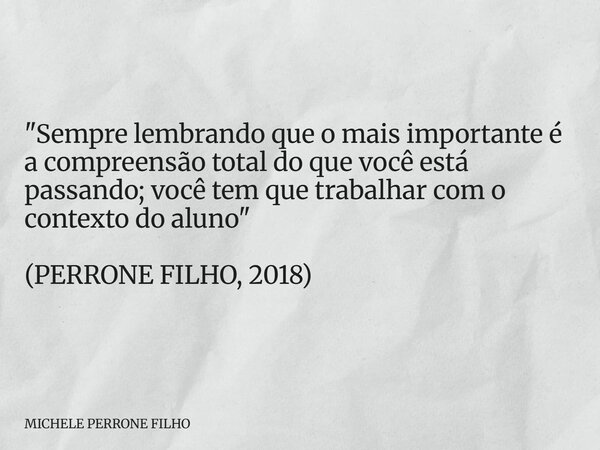 "Sempre lembrando que o mais importante é a compreensão total do que você está passando; você tem que trabalhar com o contexto do aluno" (PERRONE FILH... Frase de MICHELE PERRONE FILHO.