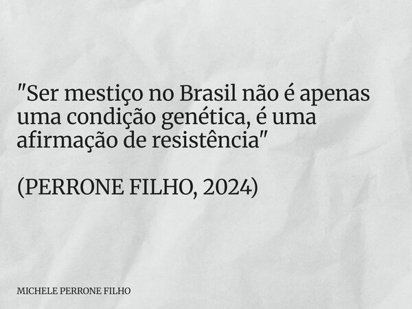 "Ser mestiço no Brasil não é apenas uma condição genética, é uma afirmação de resistência" (PERRONE FILHO, 2024)... Frase de MICHELE PERRONE FILHO.