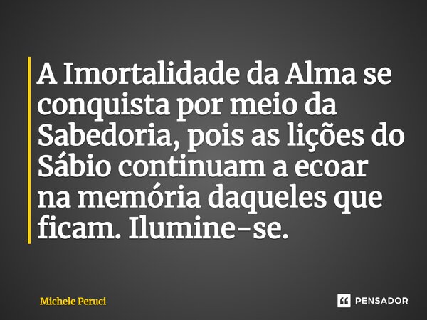 ⁠A Imortalidade da Alma se conquista por meio da Sabedoria, pois as lições do Sábio continuam a ecoar na memória daqueles que ficam. Ilumine-se.... Frase de Michele Peruci.
