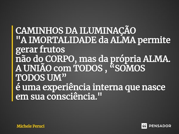 ⁠CAMINHOS DA ILUMINAÇÃO "A IMORTALIDADE da ALMA permite gerar frutos não do CORPO, mas da própria ALMA. A UNIÃO com TODOS , “SOMOS TODOS UM” é uma experiên... Frase de Michele Peruci.