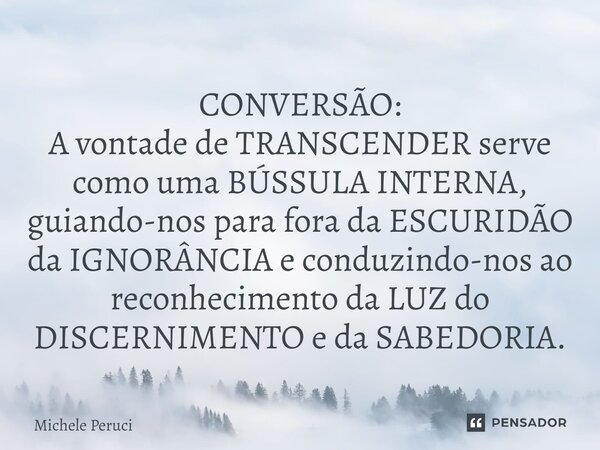 CONVERSÃO: ⁠A vontade de TRANSCENDER serve como uma BÚSSULA INTERNA, guiando-nos para fora da ESCURIDÃO da IGNORÂNCIA e conduzindo-nos ao reconhecimento da LUZ ... Frase de Michele Peruci.