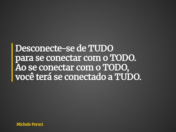Desconecte-se de TUDO para se conectar com o TODO. Ao se conectar com o TODO, você terá se conectado a TUDO.... Frase de Michele Peruci.