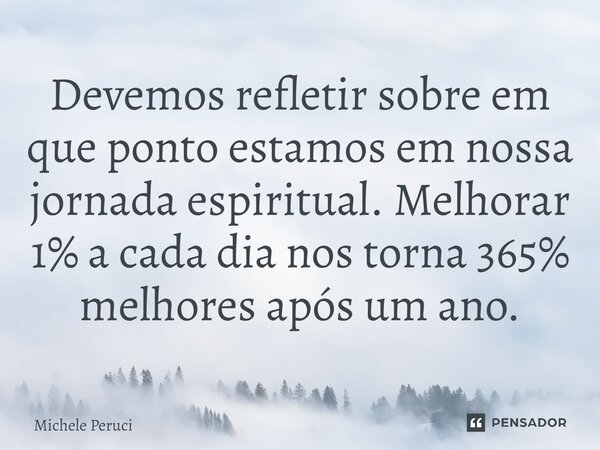 ⁠Devemos refletir sobre em que ponto estamos em nossa jornada espiritual. Melhorar 1% a cada dia nos torna 365% melhores após um ano.... Frase de Michele Peruci.