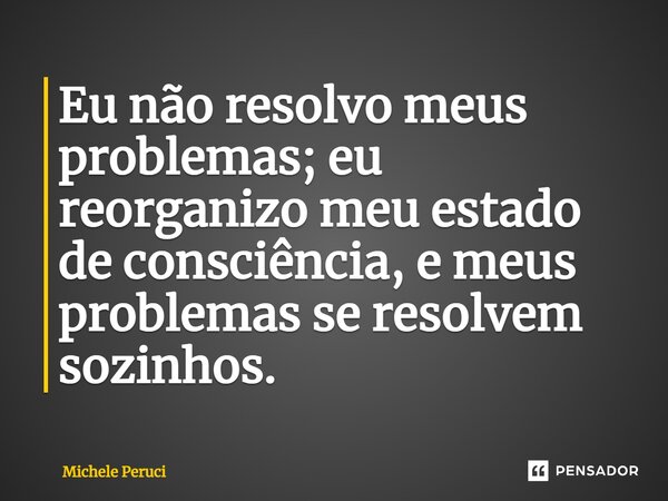 ⁠Eu não resolvo meus problemas; eu reorganizo meu estado de consciência, e meus problemas se resolvem sozinhos.... Frase de Michele Peruci.