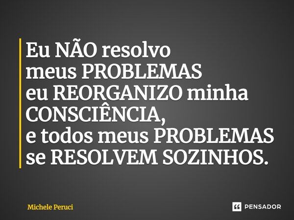 ⁠Eu NÃO resolvo meus PROBLEMAS eu REORGANIZO minha CONSCIÊNCIA, e todos meus PROBLEMAS se RESOLVEM SOZINHOS.... Frase de Michele Peruci.