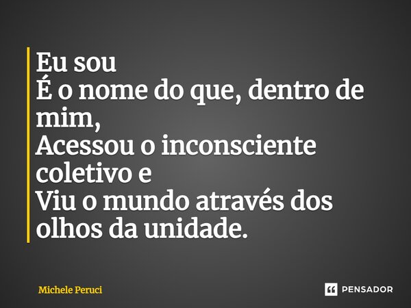⁠Eu sou É o nome do que, dentro de mim, Acessou o inconsciente coletivo e Viu o mundo através dos olhos da unidade.... Frase de Michele Peruci.