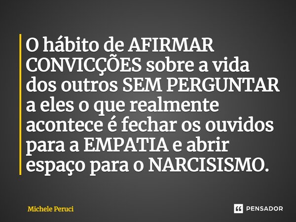 ⁠O hábito de AFIRMAR CONVICÇÕES sobre a vida dos outros SEM PERGUNTAR a eles o que realmente acontece é fechar os ouvidos para a EMPATIA e abrir espaço para o N... Frase de Michele Peruci.