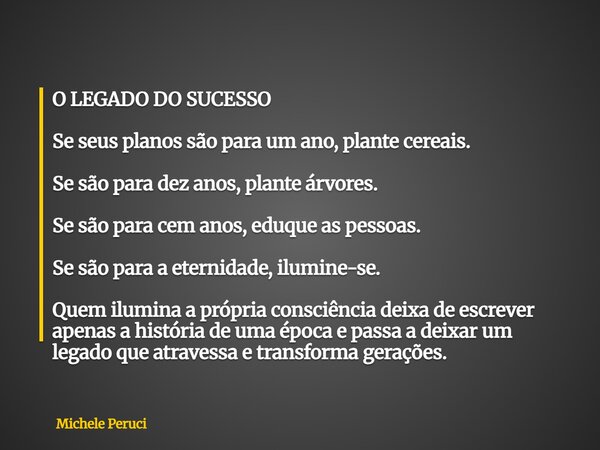 O LEGADO DO SUCESSO Se seus planos são para um ano, plante cereais. Se são para dez anos, plante árvores. Se são para cem anos, eduque as pessoas. Se são para a... Frase de Michele Peruci.